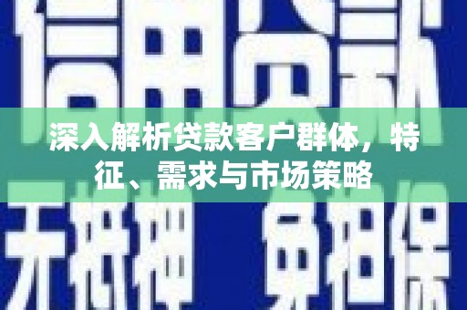 明港深入解析贷款客户群体，特征、需求与市场策略