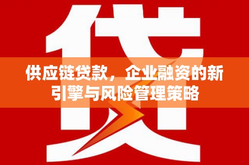 明港供应链贷款，企业融资的新引擎与风险管理策略
