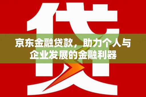 明港京东金融贷款，助力个人与企业发展的金融利器