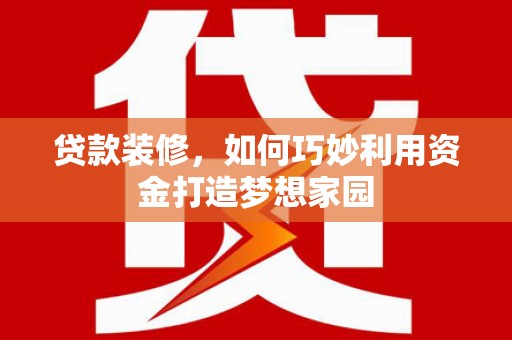 明港贷款装修，如何巧妙利用资金打造梦想家园