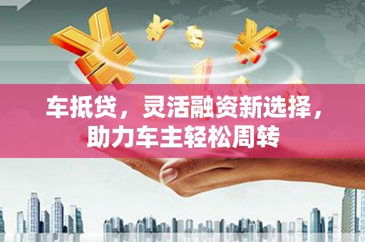 明港车抵贷，灵活融资新选择，助力车主轻松周转