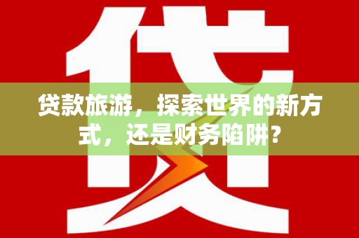 明港贷款旅游，探索世界的新方式，还是财务陷阱？