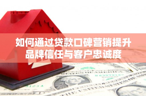 明港如何通过贷款口碑营销提升品牌信任与客户忠诚度