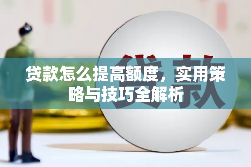 明港贷款怎么提高额度，实用策略与技巧全解析