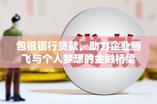 明港包银银行贷款，助力企业腾飞与个人梦想的金融桥梁