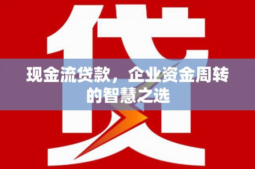 明港现金流贷款，企业资金周转的智慧之选