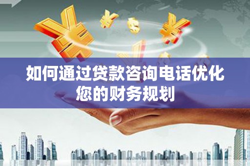 明港如何通过贷款咨询电话优化您的财务规划