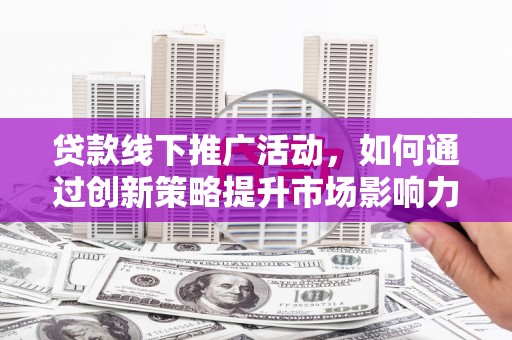 明港贷款线下推广活动，如何通过创新策略提升市场影响力