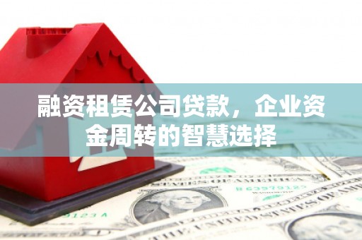 明港融资租赁公司贷款，企业资金周转的智慧选择