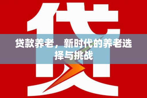 明港贷款养老，新时代的养老选择与挑战