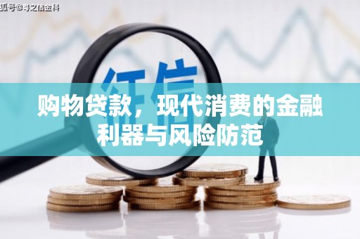 明港购物贷款，现代消费的金融利器与风险防范