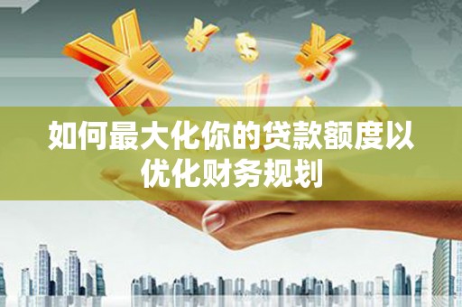明港如何最大化你的贷款额度以优化财务规划
