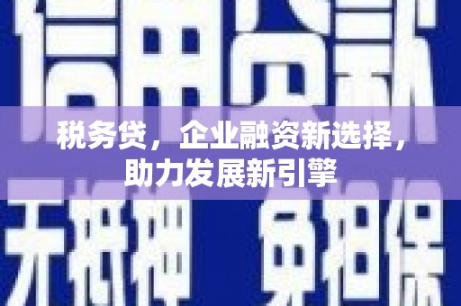 明港税务贷，企业融资新选择，助力发展新引擎