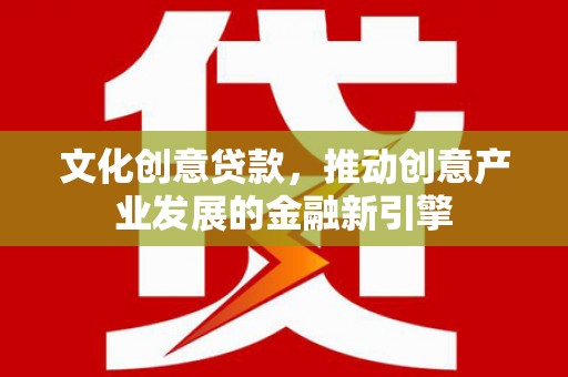 明港文化创意贷款，推动创意产业发展的金融新引擎