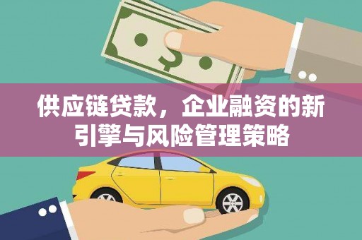 明港供应链贷款，企业融资的新引擎与风险管理策略