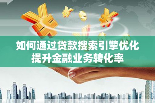 明港如何通过贷款搜索引擎优化提升金融业务转化率