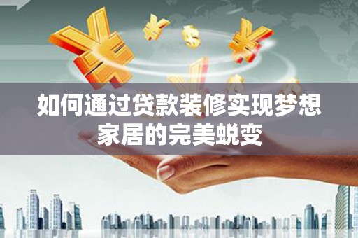 明港如何通过贷款装修实现梦想家居的完美蜕变