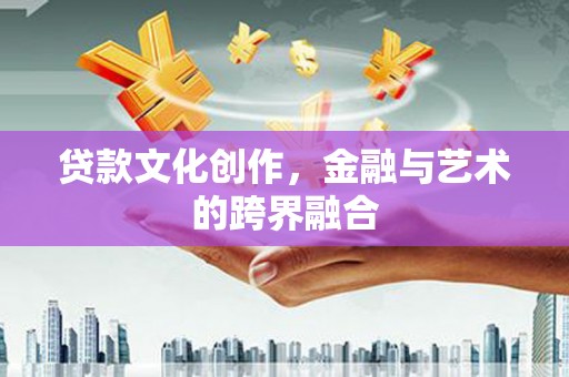 明港贷款文化创作，金融与艺术的跨界融合