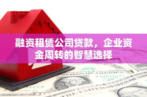 明港融资租赁公司贷款，企业资金周转的智慧选择
