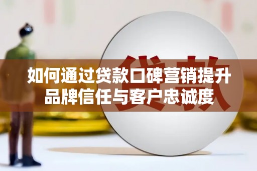 明港如何通过贷款口碑营销提升品牌信任与客户忠诚度