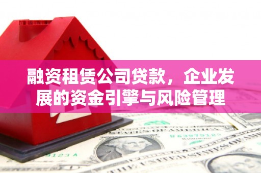 明港融资租赁公司贷款，企业发展的资金引擎与风险管理