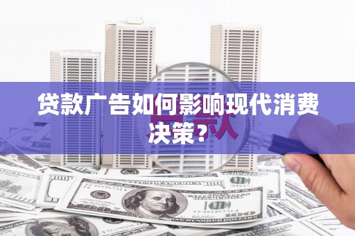 明港贷款广告如何影响现代消费决策？