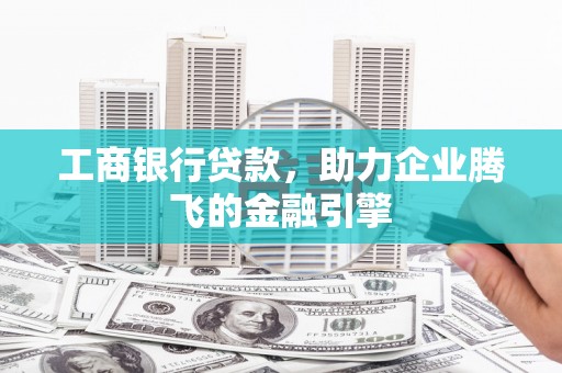 明港工商银行贷款，助力企业腾飞的金融引擎