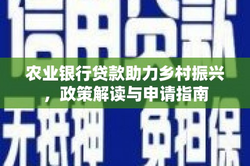 明港农业银行贷款助力乡村振兴，政策解读与申请指南
