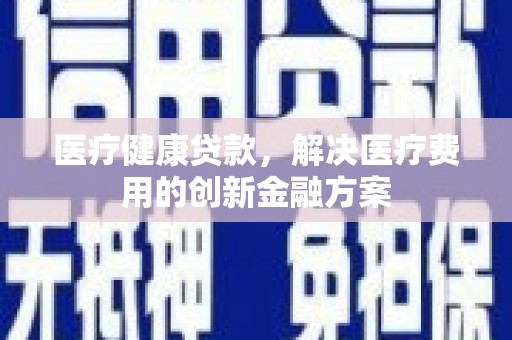 明港医疗健康贷款，解决医疗费用的创新金融方案