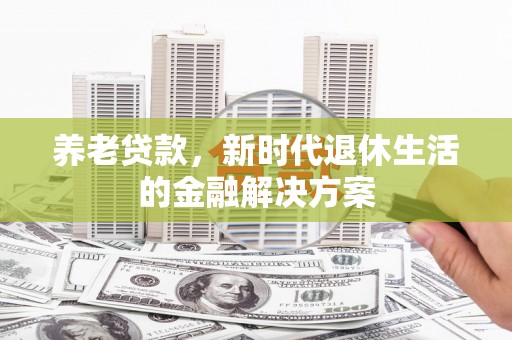 明港养老贷款，新时代退休生活的金融解决方案