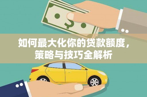 明港如何最大化你的贷款额度，策略与技巧全解析
