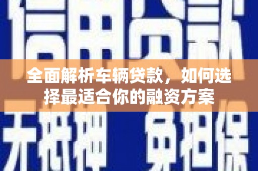 明港全面解析车辆贷款，如何选择最适合你的融资方案