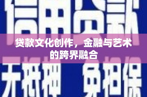 明港贷款文化创作，金融与艺术的跨界融合