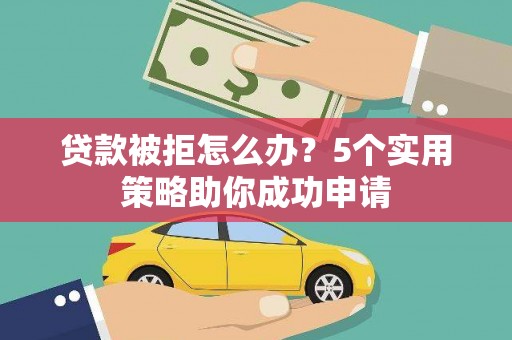 明港贷款被拒怎么办？5个实用策略助你成功申请