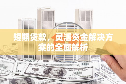明港短期贷款，灵活资金解决方案的全面解析