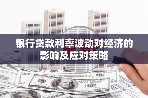 明港银行贷款利率波动对经济的影响及应对策略