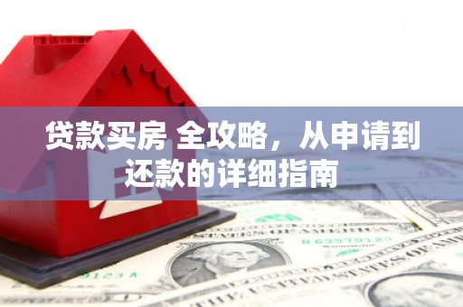 明港贷款买房 全攻略，从申请到还款的详细指南