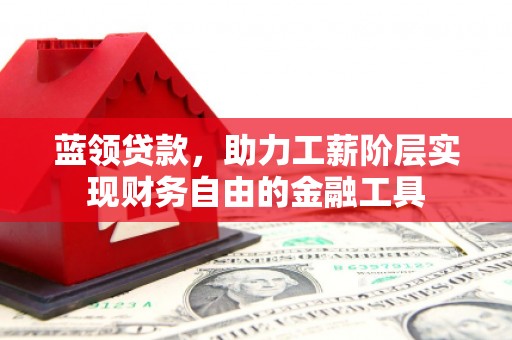 明港蓝领贷款，助力工薪阶层实现财务自由的金融工具
