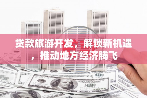 明港贷款旅游开发，解锁新机遇，推动地方经济腾飞