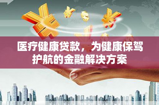 明港医疗健康贷款，为健康保驾护航的金融解决方案