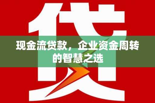 明港现金流贷款，企业资金周转的智慧之选